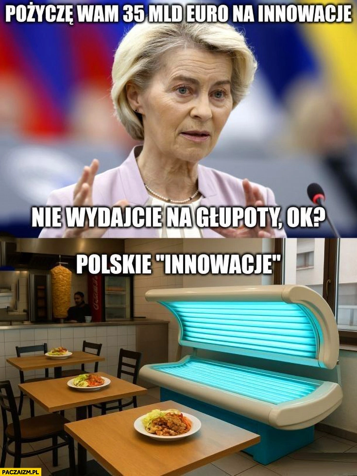 
    Von der Leyen pożyczę wam 35 mld euro na innowacje, nie wydajcie na głupoty, ok? Tymczasem polskie innowacje solarium w restauracji