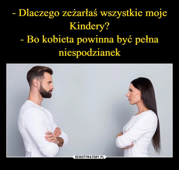 
    - Dlaczego zeżarłaś wszystkie moje Kindery?
- Bo kobieta powinna być pełna niespodzianek