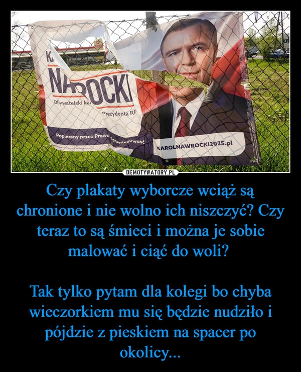 
    Czy plakaty wyborcze wciąż są chronione i nie wolno ich niszczyć? Czy teraz to są śmieci i można je sobie malować i ciąć do woli? 

Tak tylko pytam dla kolegi bo chyba wieczorkiem mu się będzie nudziło i pójdzie z pieskiem na spacer po okolicy...