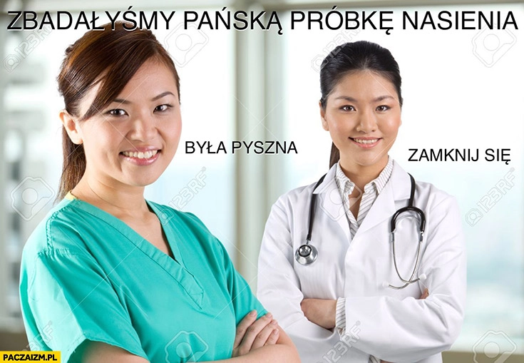 
    Zbadałyśmy pańską próbkę nasienia, była pyszna, zamknij się lekarki