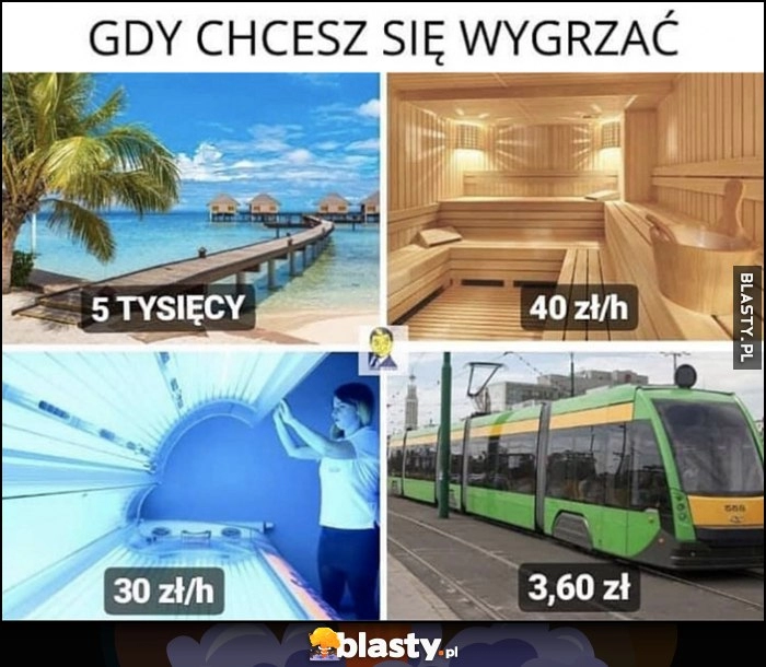 
    Gdy chcesz się wygrzać: wakacje za 5 tysięcy, sauna za 40 zł, solarium za 30 zł, tramwaj komunikacja miejska za 3,60 zł