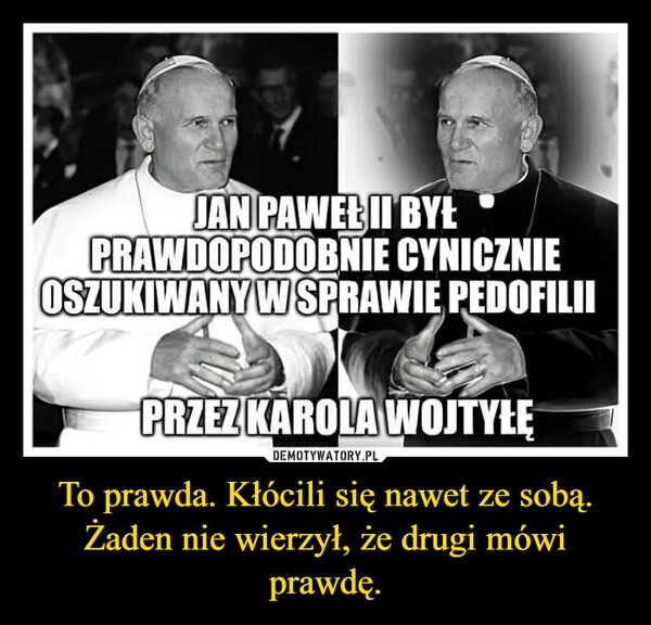 
    To prawda. Kłócili się nawet ze sobą.
Żaden nie wierzył, że drugi mówi prawdę.