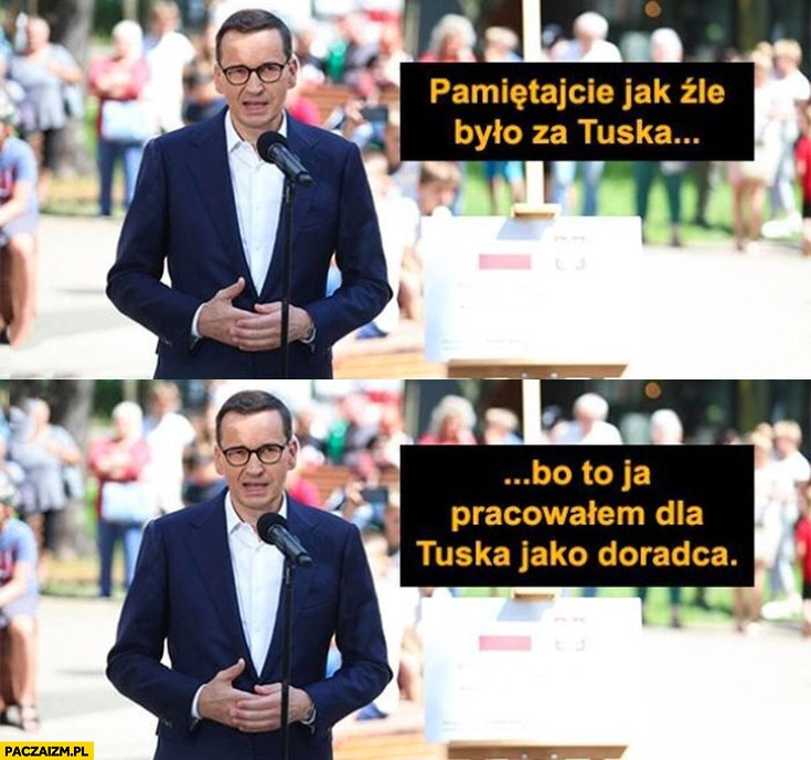 
    Morawiecki pamiętajcie jak źle było za Tuska? Bo to ja pracowałem dla Tuska jako doradca