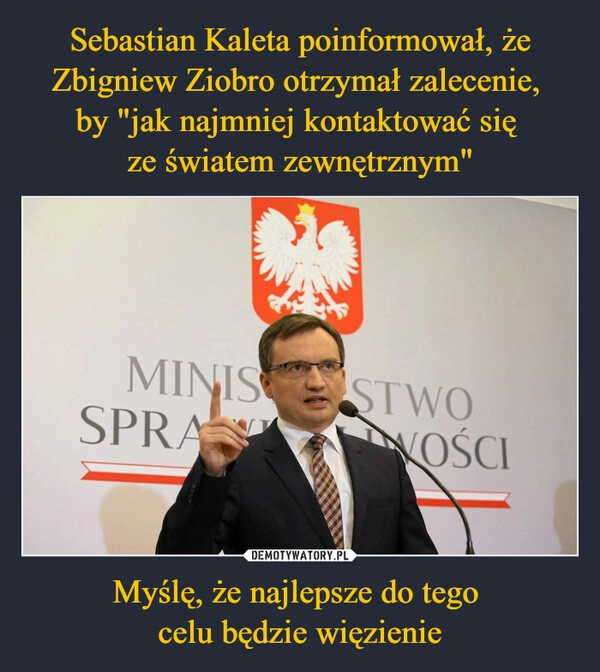 
    Sebastian Kaleta poinformował, że Zbigniew Ziobro otrzymał zalecenie, 
by "jak najmniej kontaktować się 
ze światem zewnętrznym" Myślę, że najlepsze do tego 
celu będzie więzienie