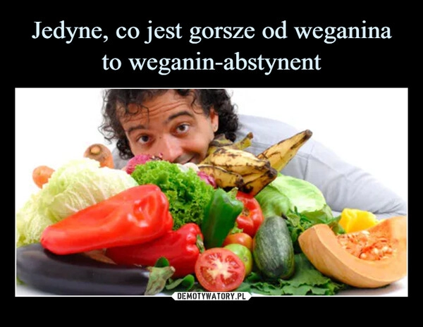 
    Jedyne, co jest gorsze od weganina
to weganin-abstynent