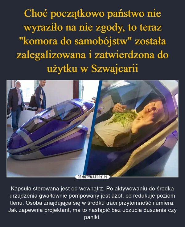 
    Choć początkowo państwo nie wyraziło na nie zgody, to teraz "komora do samobójstw" została zalegalizowana i zatwierdzona do użytku w Szwajcarii