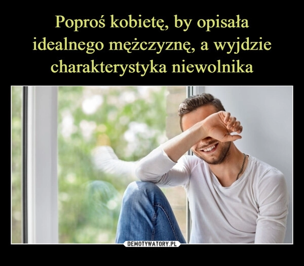 
    Poproś kobietę, by opisała
idealnego mężczyznę, a wyjdzie
charakterystyka niewolnika