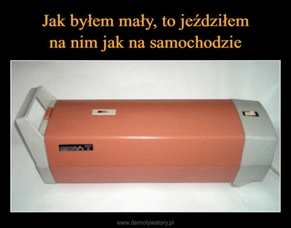 
    Jak byłem mały, to jeździłem
na nim jak na samochodzie