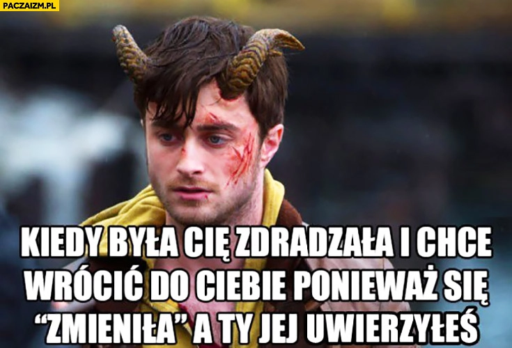 
    Kiedy była Cię zdradziła i chce wrócić do Ciebie ponieważ się zmieniła a Ty jej uwierzyłeś cały podrapany