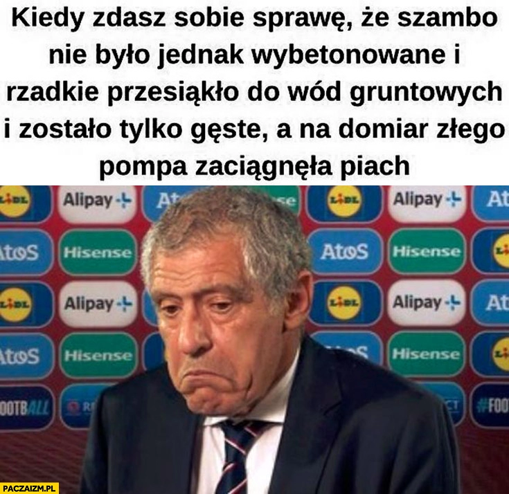 
    Santos kiedy zdasz sobie sprawę, że szambo nie było jednak wybetonowane i rzadkie przesiąkło do wód gruntowych i zostało tylko gęste a pompa zaciągnęła piach