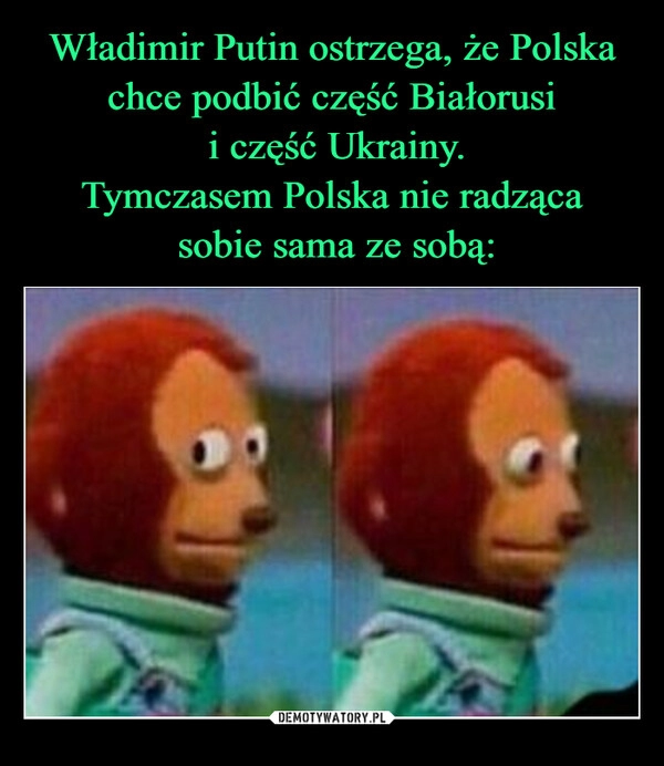 
    Władimir Putin ostrzega, że Polska chce podbić część Białorusi
 i część Ukrainy.
Tymczasem Polska nie radząca
 sobie sama ze sobą: