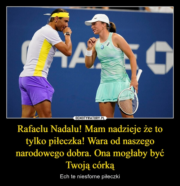 
    Rafaelu Nadalu! Mam nadzieje że to tylko piłeczka! Wara od naszego narodowego dobra. Ona mogłaby być Twoją córką