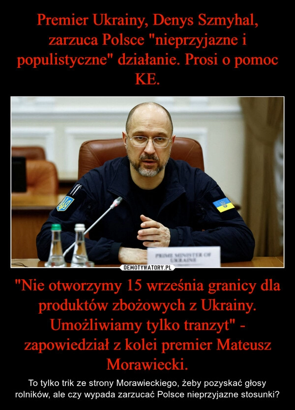 
    Premier Ukrainy, Denys Szmyhal, zarzuca Polsce "nieprzyjazne i populistyczne" działanie. Prosi o pomoc KE. "Nie otworzymy 15 września granicy dla produktów zbożowych z Ukrainy. Umożliwiamy tylko tranzyt" - zapowiedział z kolei premier Mateusz Morawiecki.