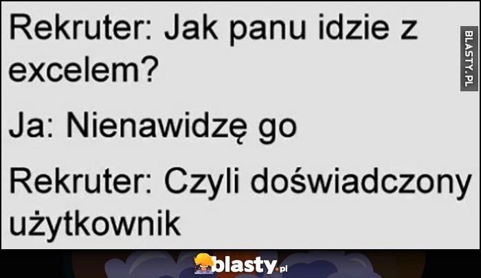 
    Rekruter: jak panu idzie z Excelem? Nienawidzę go. Rekruter: czyli doświadczony użytkownik