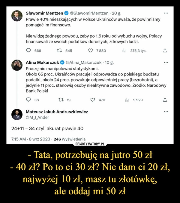 
    - Tata, potrzebuję na jutro 50 zł
- 40 zł? Po to ci 30 zł? Nie dam ci 20 zł, najwyżej 10 zł, masz tu złotówkę,
ale oddaj mi 50 zł