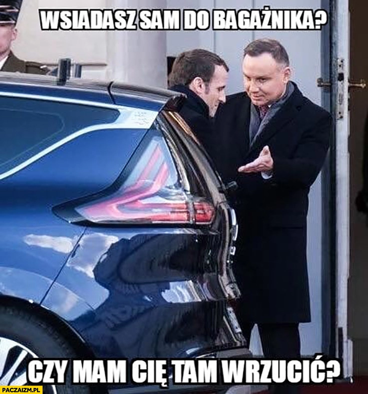 
    Duda Macron wsiadasz sam do bagażnika czy mam Cię tam wrzucić