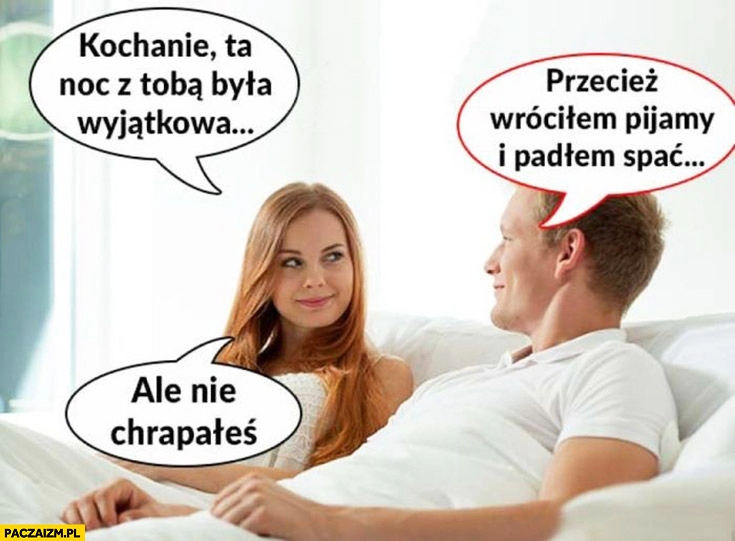 
    Kochanie ta noc z Tobą była wyjątkowa. Przecież wróciłem pijany i padłem spać. Ale nie chrapałeś