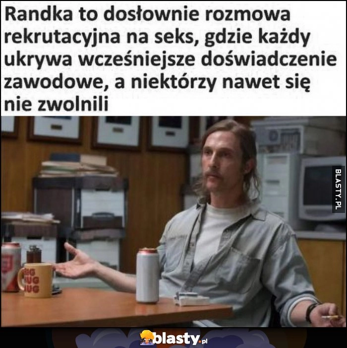 
    Randka to dosłownie rozmowa rekrutacyjna na s3ks, gdzie każdy ukrywa wcześniejsze doświadczenie zawodowe, a niektórzy nawet się nie zwolnili
