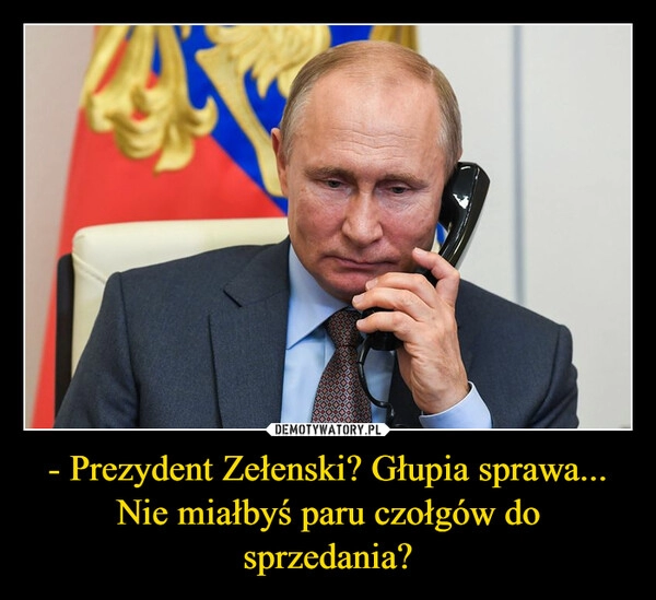 
    - Prezydent Zełenski? Głupia sprawa... Nie miałbyś paru czołgów do sprzedania?