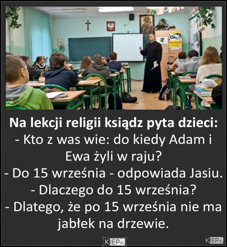 
    Ksiądz pyta dzieci: - od kiedy Adam i Ewa żyli...