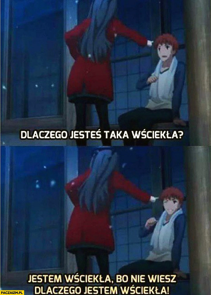 
    Dlaczego jesteś taka wściekła bo nie wiesz dlaczego jestem wściekła