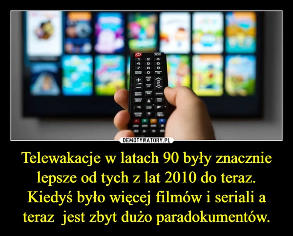 
    Telewakacje w latach 90 były znacznie lepsze od tych z lat 2010 do teraz.
Kiedyś było więcej filmów i seriali a teraz  jest zbyt dużo paradokumentów.