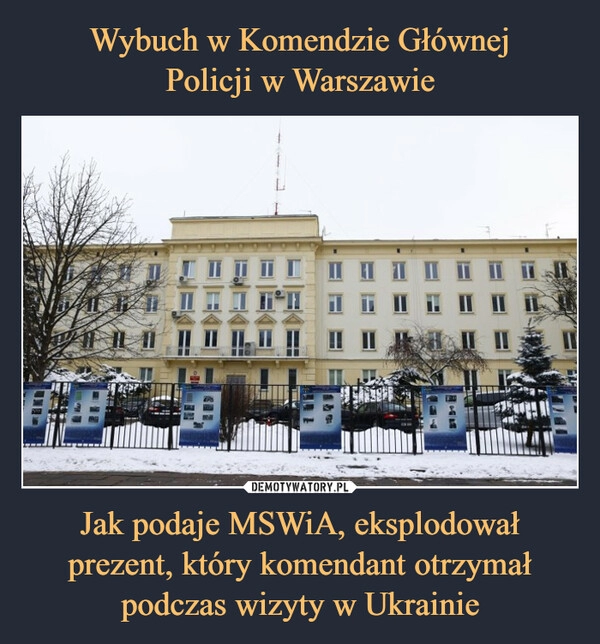 
    
Wybuch w Komendzie Głównej
Policji w Warszawie Jak podaje MSWiA, eksplodował prezent, który komendant otrzymał podczas wizyty w Ukrainie 