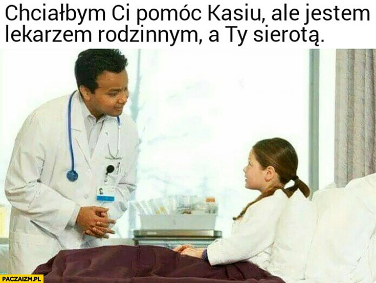 
    Chciałbym Ci pomóc Kasiu ale jestem lekarzem rodzinnym a Ty sierotą