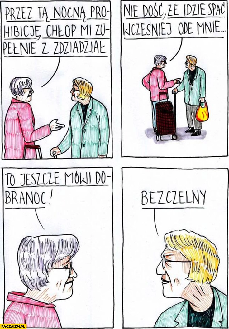 
    Przez tą nocną prohibicję chłop mi zupełnie zdziadział nie dość, że idzie spać wcześniej ode mnie to jeszcze mówi dobranoc, bezczelny