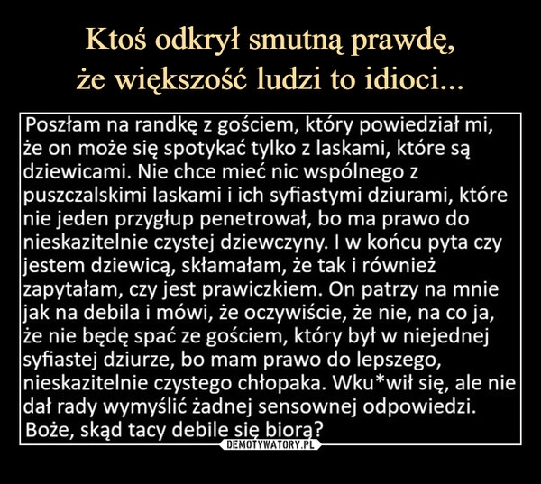 
    Ktoś odkrył smutną prawdę,
że większość ludzi to idioci...