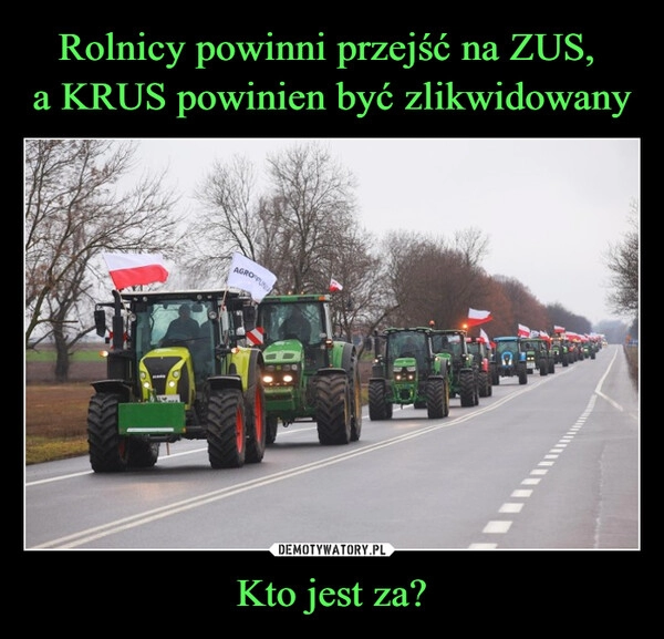 
    Rolnicy powinni przejść na ZUS, 
a KRUS powinien być zlikwidowany Kto jest za?