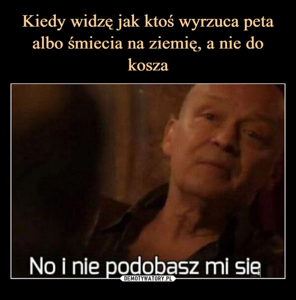 
    Kiedy widzę jak ktoś wyrzuca peta albo śmiecia na ziemię, a nie do kosza