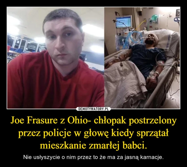 
    Joe Frasure z Ohio- chłopak postrzelony przez policje w głowę kiedy sprzątał mieszkanie zmarłej babci.