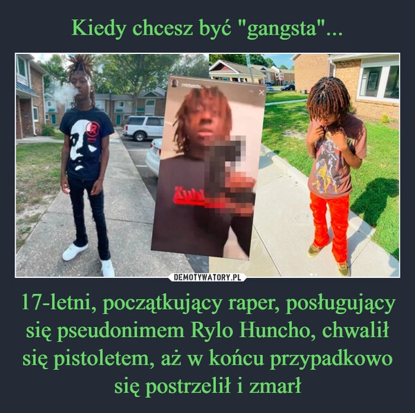 
    Kiedy chcesz być "gangsta"... 17-letni, początkujący raper, posługujący się pseudonimem Rylo Huncho, chwalił się pistoletem, aż w końcu przypadkowo się postrzelił i zmarł