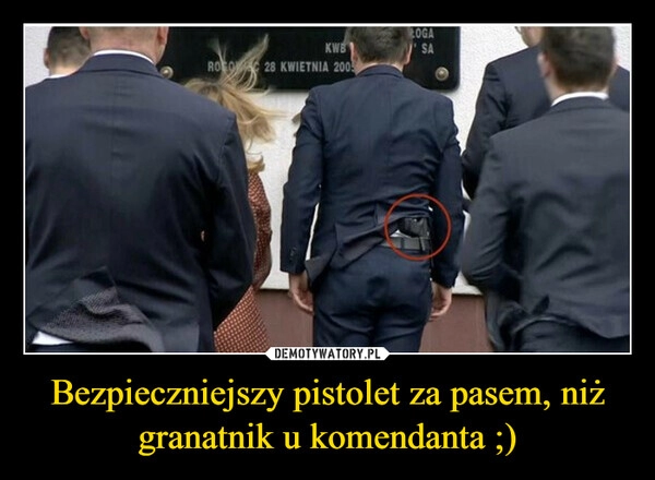 
    Bezpieczniejszy pistolet za pasem, niż granatnik u komendanta ;)