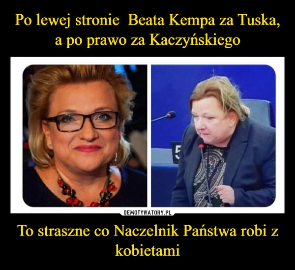 
    Po lewej stronie  Beata Kempa za Tuska, a po prawo za Kaczyńskiego To straszne co Naczelnik Państwa robi z kobietami