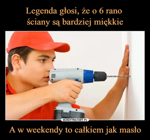 
    Legenda głosi, że o 6 rano 
ściany są bardziej miękkie A w weekendy to całkiem jak masło