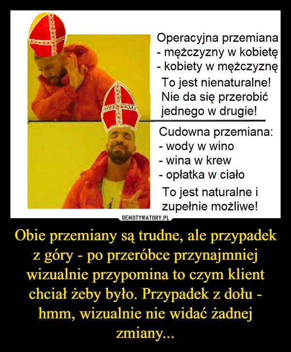 
    Obie przemiany są trudne, ale przypadek z góry - po przeróbce przynajmniej wizualnie przypomina to czym klient chciał żeby było. Przypadek z dołu - hmm, wizualnie nie widać żadnej zmiany...