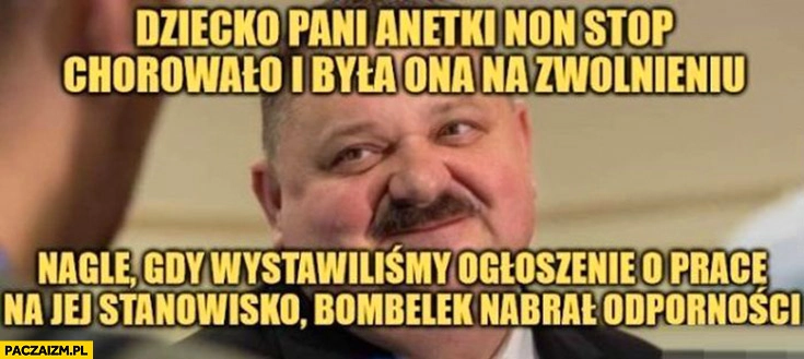 
    Janusz Alfa dziecko pani Anetki non stop chorowało i była na zwolnieniu nagle gdy wystawiliśmy ogłoszenie na jej stanowisko bombelek nabrał odporności