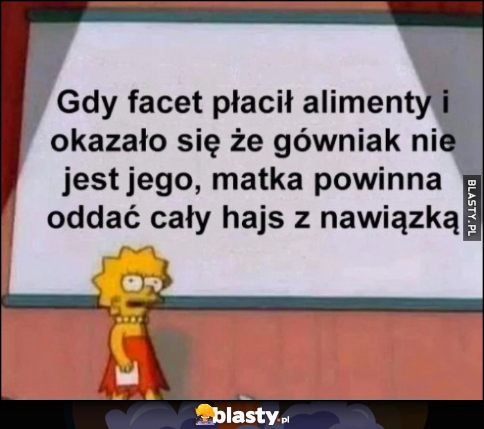 
    Gdy facet płacił alimenty i okazało się, że gówniak nie jest jego, matka powinna oddać cały hajs z nawiązką