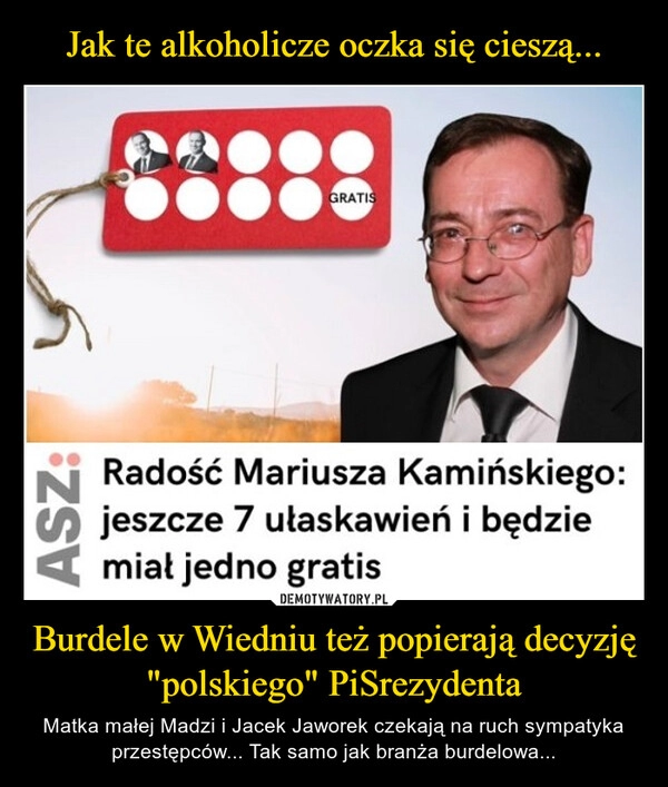 
    Jak te alkoholicze oczka się cieszą... Burdele w Wiedniu też popierają decyzję "polskiego" PiSrezydenta