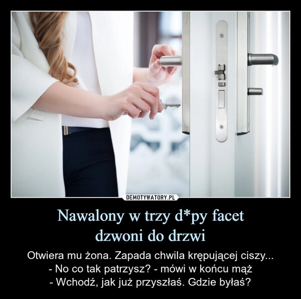 
    Nawalony w trzy d*py facet
dzwoni do drzwi