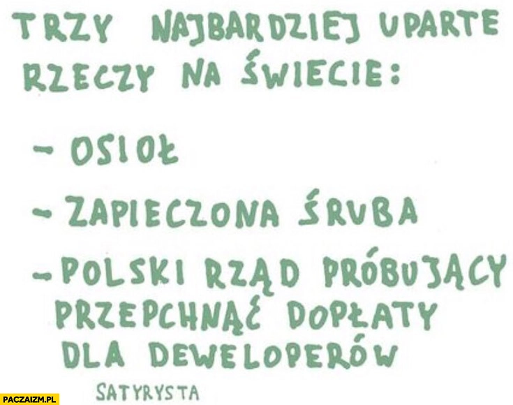 
    Trzy najbardziej uparte rzeczy na świecie: osioł, zapieczona śruba, polski rząd probujacy przepchnąć dopłaty dla deweloperów