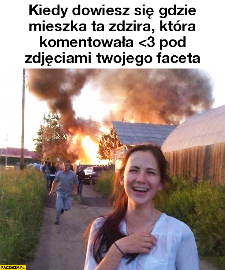 
    Kiedy dowiesz się gdzie mieszka ta zdzira która komentowała pod zdjęciami Twojego faceta pożar pali się