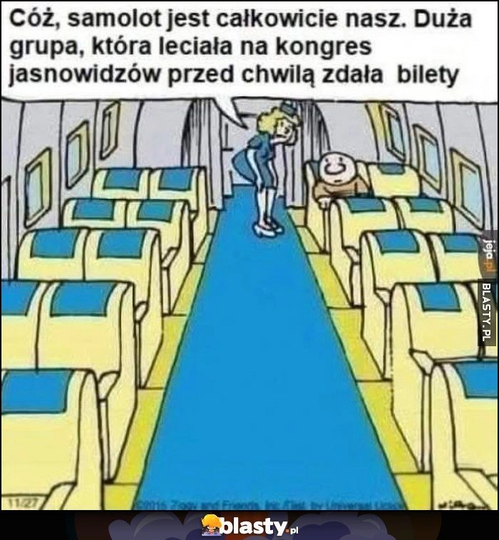 
    Cóż, samolot jest całkowicie nasz, duża grupa która leciała na kongres jasnowidzów przed chwilą zdała bilety