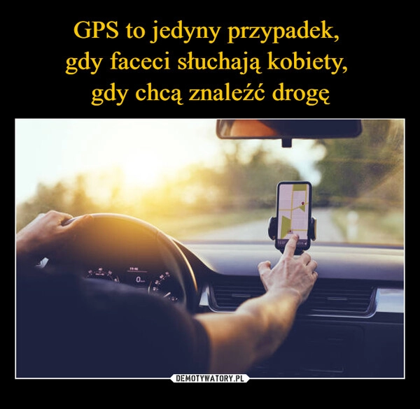 
    GPS to jedyny przypadek, 
gdy faceci słuchają kobiety, 
gdy chcą znaleźć drogę