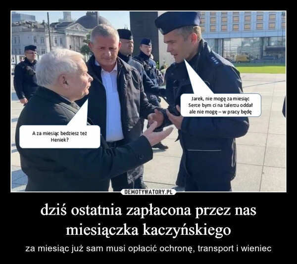 
    dziś ostatnia zapłacona przez nas miesiączka kaczyńskiego