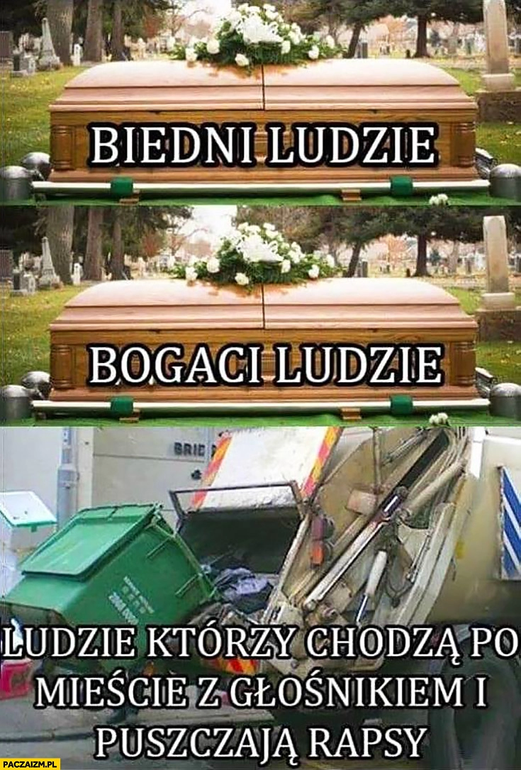 
    Biedni ludzie, bogaci ludzie zwykła trumna, ludzie którzy chodzą po mieście z głośnikiem i puszczają rapsy śmieciarka