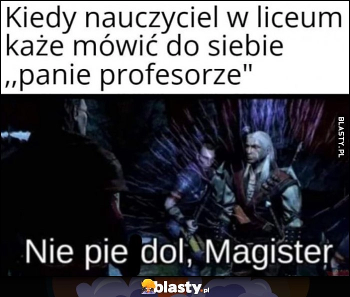 
    Kiedy nauczyciel w liceum każe mówić do siebie panie profesorze, nie pierdziel magister