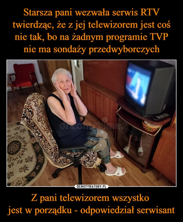 
    Starsza pani wezwała serwis RTV twierdząc, że z jej telewizorem jest coś nie tak, bo na żadnym programie TVP nie ma sondaży przedwyborczych Z pani telewizorem wszystko 
jest w porządku - odpowiedział serwisant